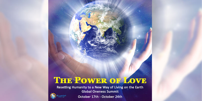 THE POWER OF LOVE Resetting Humanity to a New Way of Living on the Earth The Eleventh Annual GLOBAL ONENESS SUMMIT & CELEBRATION 2020 And The First Annual INTERNATIONAL “SHOUT OUT LOVE” DAY Saturday, October 17th - Saturday, October 24th