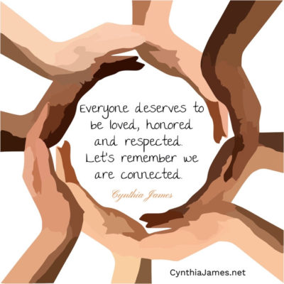 Everyone deserves to be loved, honored and respected. Let's remember we are connected. ~ Cynthia James